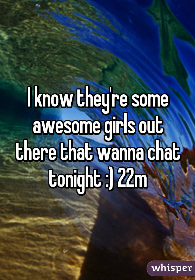 I know they're some awesome girls out there that wanna chat tonight :) 22m