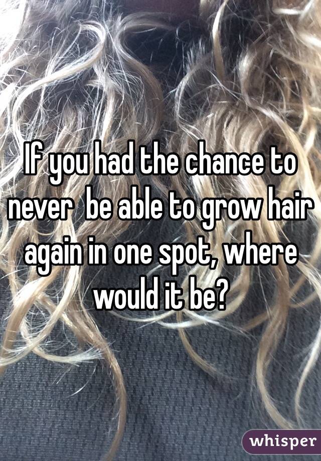 If you had the chance to never  be able to grow hair again in one spot, where would it be?