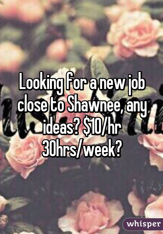 Looking for a new job close to Shawnee, any ideas? $10/hr 30hrs/week?