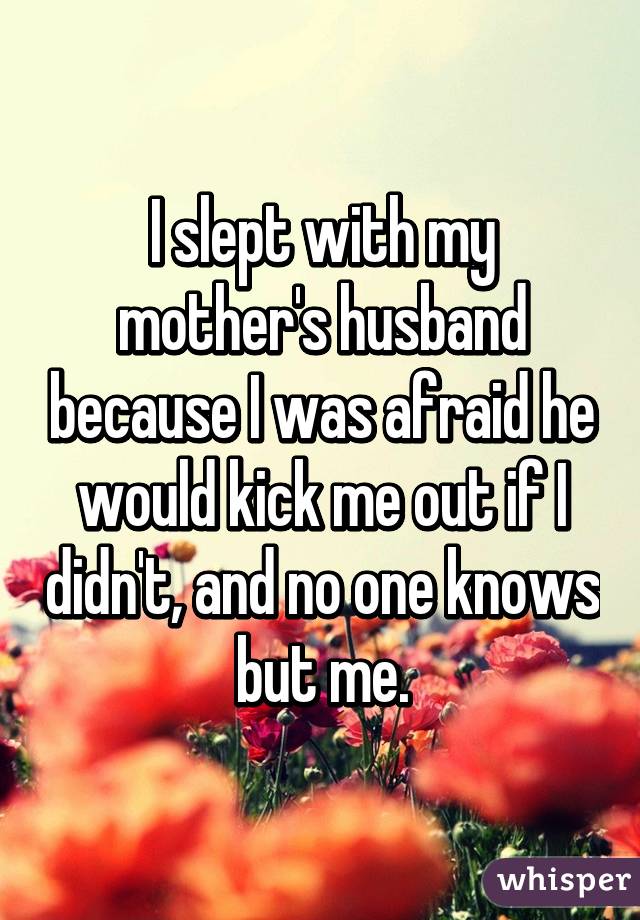 I slept with my mother's husband because I was afraid he would kick me out if I didn't, and no one knows but me.