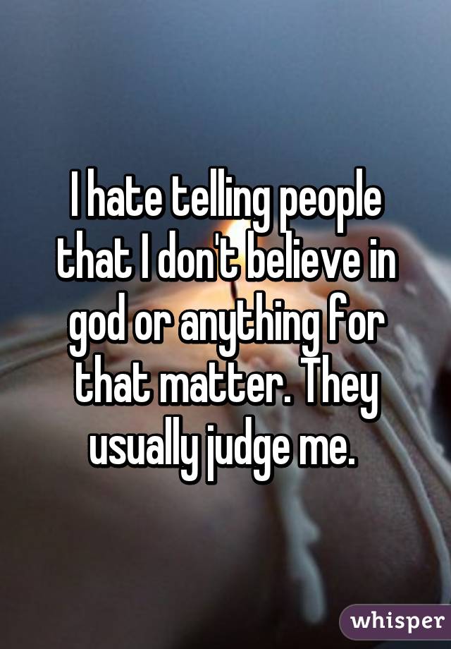 I hate telling people that I don't believe in god or anything for that matter. They usually judge me. 