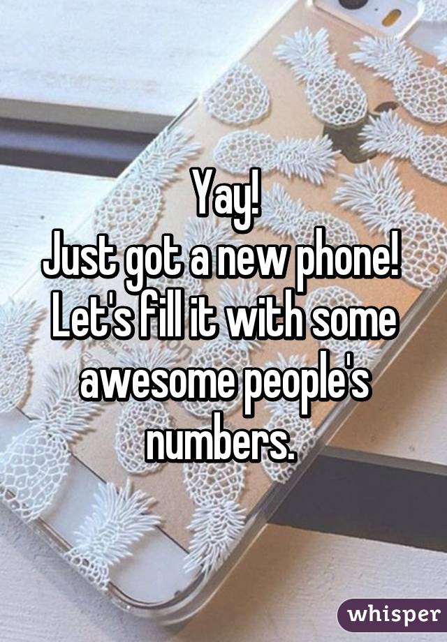 Yay!
Just got a new phone! 
Let's fill it with some awesome people's numbers. 