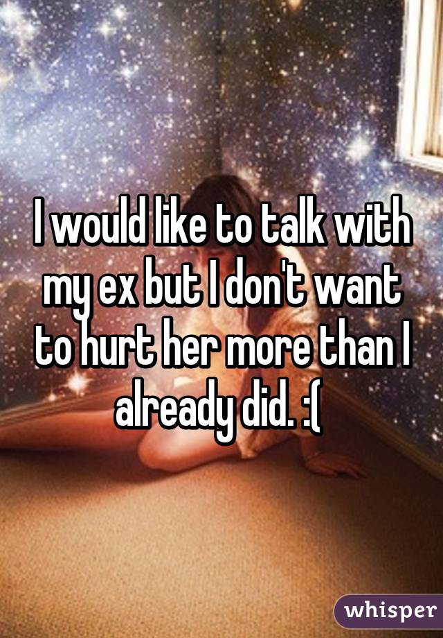 I would like to talk with my ex but I don't want to hurt her more than I already did. :( 