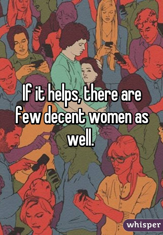 If it helps, there are few decent women as well. 