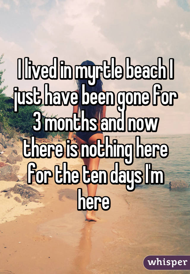 I lived in myrtle beach I just have been gone for 3 months and now there is nothing here for the ten days I'm here 