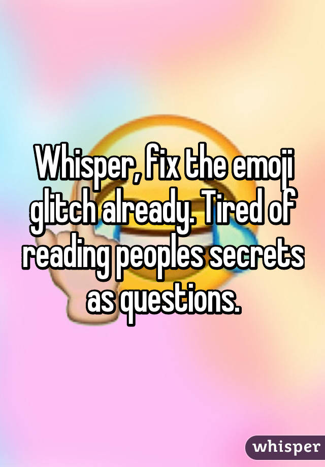 Whisper, fix the emoji glitch already. Tired of reading peoples secrets as questions.