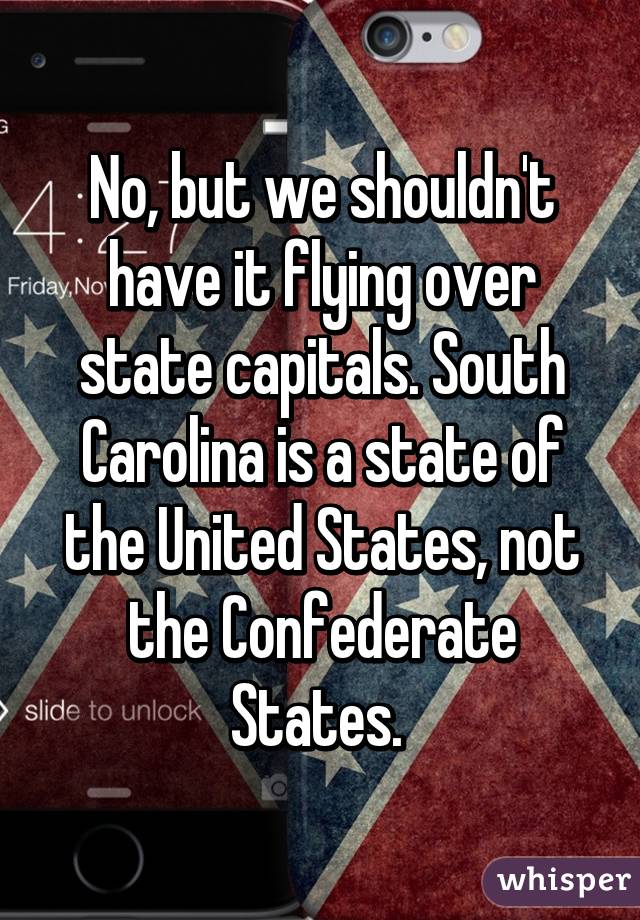 No, but we shouldn't have it flying over state capitals. South Carolina is a state of the United States, not the Confederate States. 