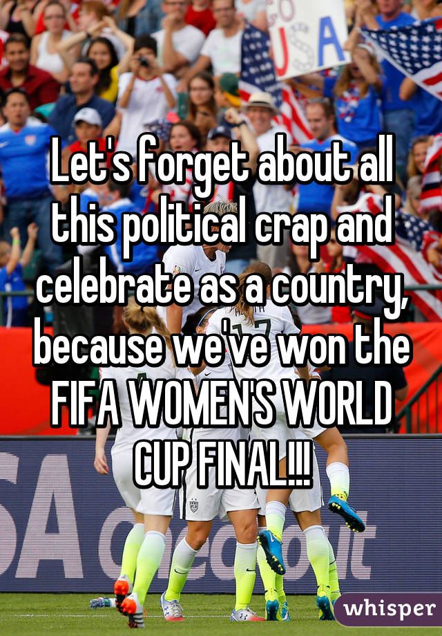 Let's forget about all this political crap and celebrate as a country, because we've won the
FIFA WOMEN'S WORLD CUP FINAL!!!