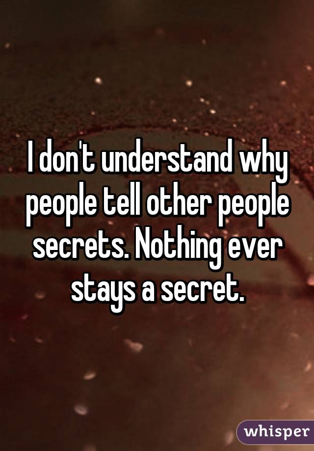 I don't understand why people tell other people secrets. Nothing ever stays a secret.