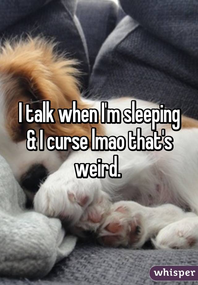 I talk when I'm sleeping & I curse lmao that's weird. 