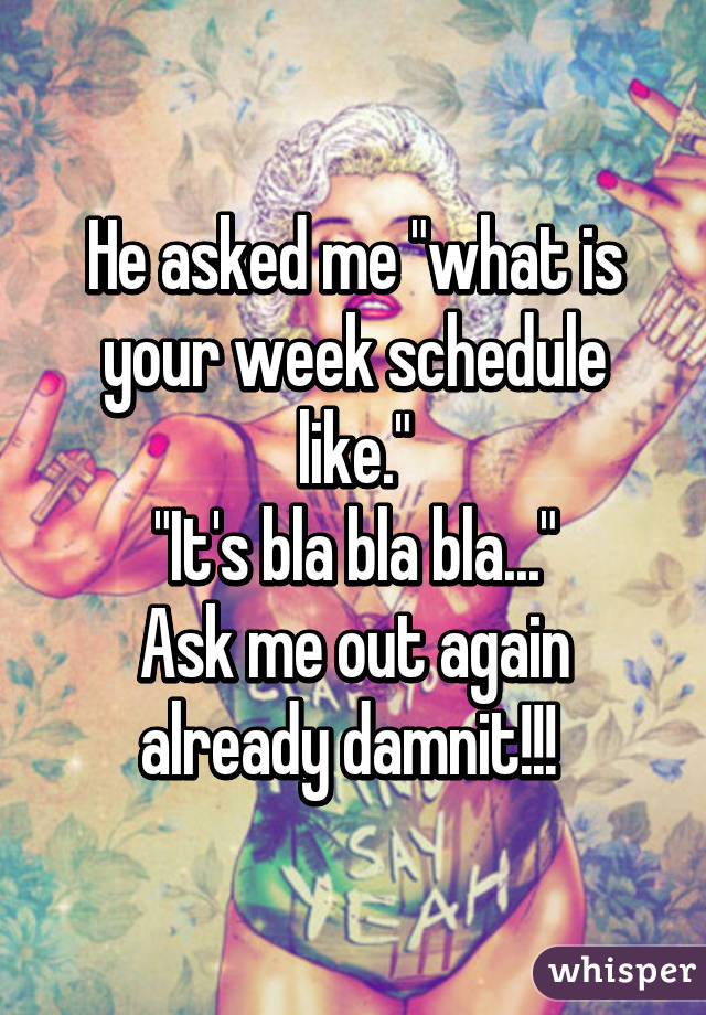 He asked me "what is your week schedule like."
"It's bla bla bla..."
Ask me out again already damnit!!! 