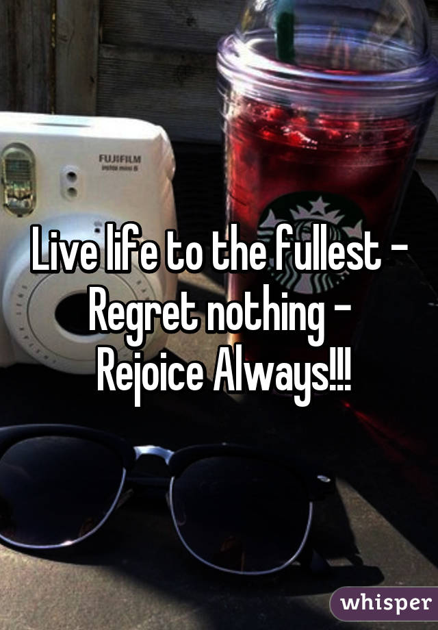 Live life to the fullest - Regret nothing -
 Rejoice Always!!!