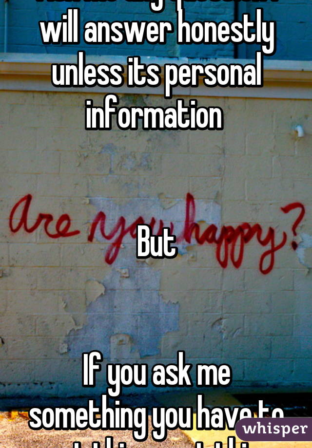 Ask me any question i will answer honestly unless its personal information 


But


If you ask me something you have to post this exact thing.