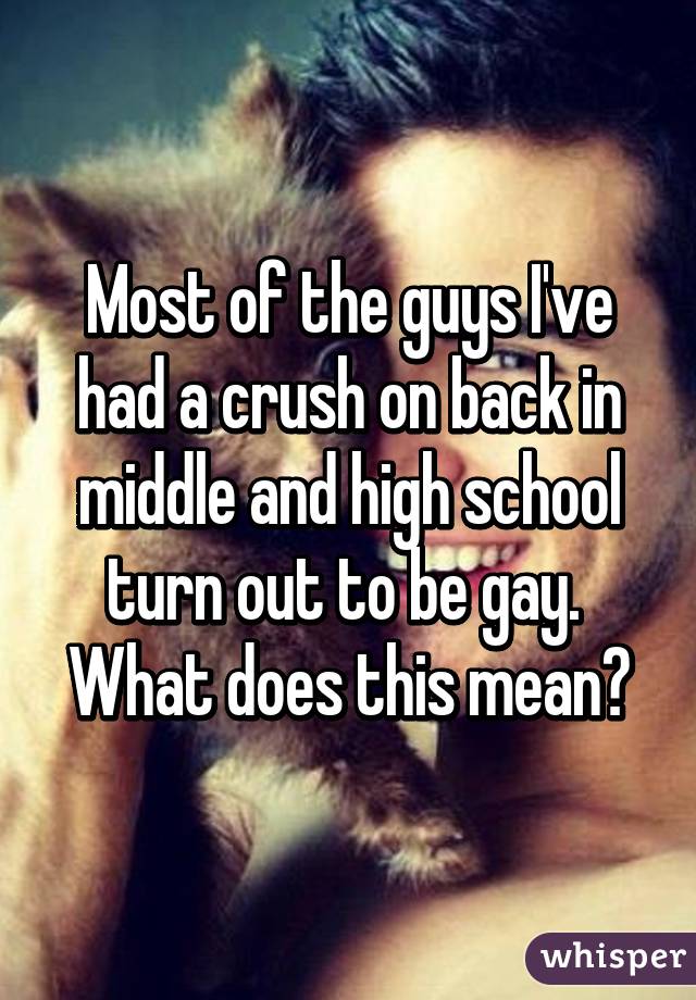 Most of the guys I've had a crush on back in middle and high school turn out to be gay.  What does this mean?