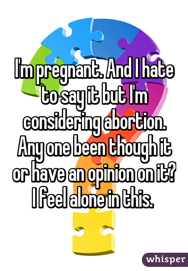 I'm pregnant. And I hate to say it but I'm considering abortion. Any one been though it or have an opinion on it? I feel alone in this. 