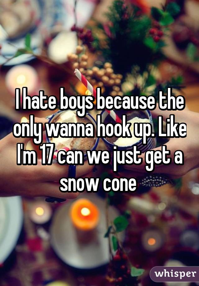 I hate boys because the only wanna hook up. Like I'm 17 can we just get a snow cone 