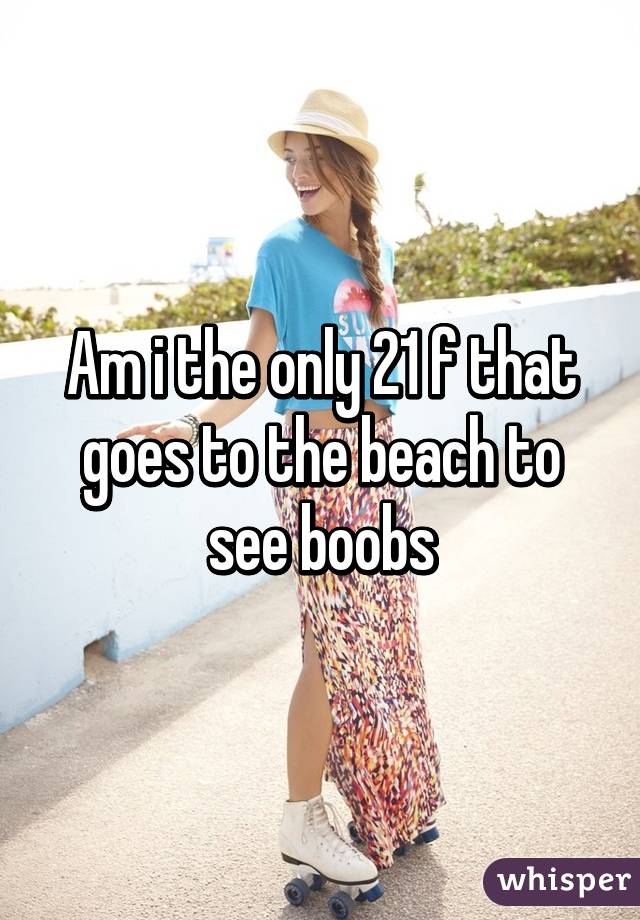 Am i the only 21 f that goes to the beach to see boobs