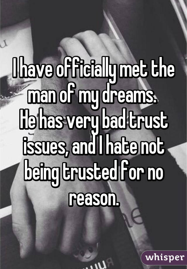 I have officially met the man of my dreams. 
He has very bad trust issues, and I hate not being trusted for no reason.