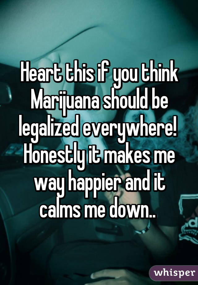 Heart this if you think Marijuana should be legalized everywhere! 
Honestly it makes me way happier and it calms me down.. 