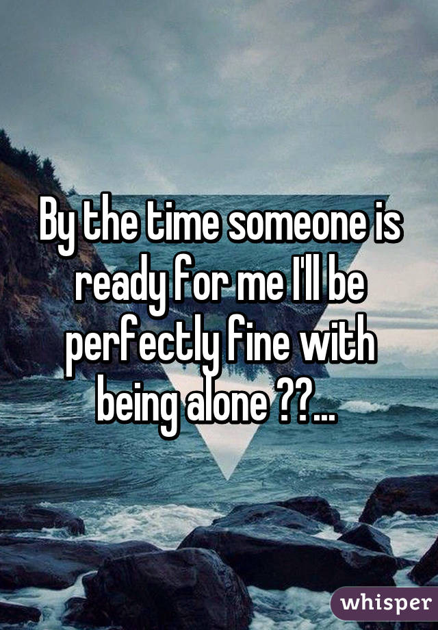 By the time someone is ready for me I'll be perfectly fine with being alone 👌🏾... 