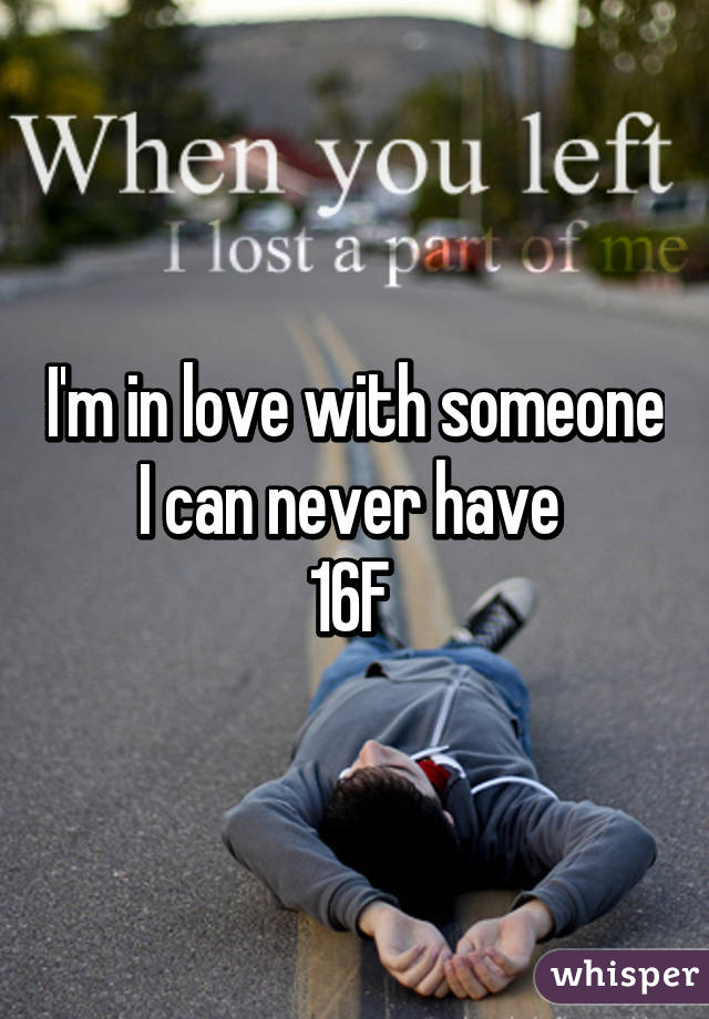 I'm in love with someone I can never have 
16F 