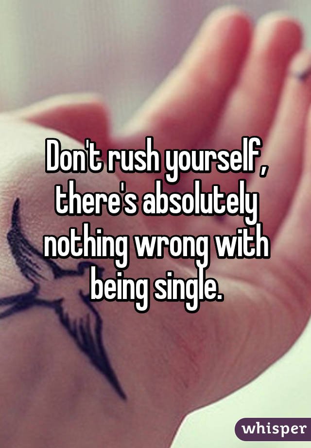 Don't rush yourself, there's absolutely nothing wrong with being single.