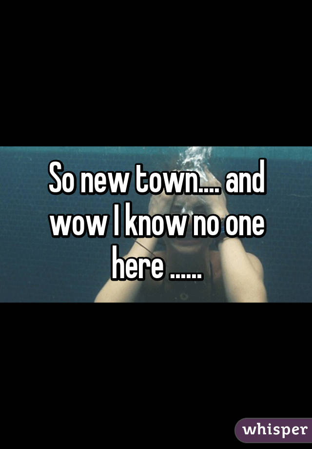 So new town.... and wow I know no one here ......