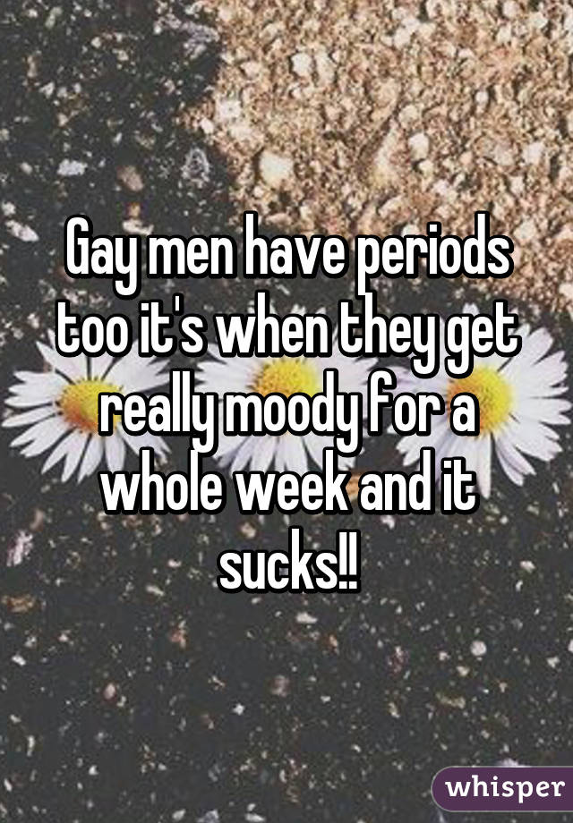 Gay men have periods too it's when they get really moody for a whole week and it sucks!!