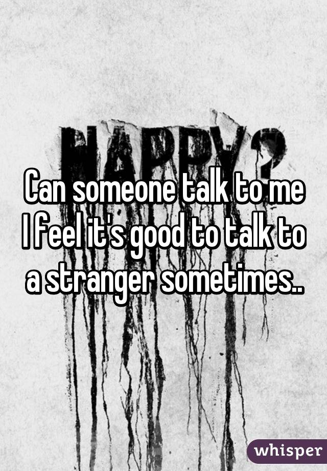 Can someone talk to me I feel it's good to talk to a stranger sometimes..