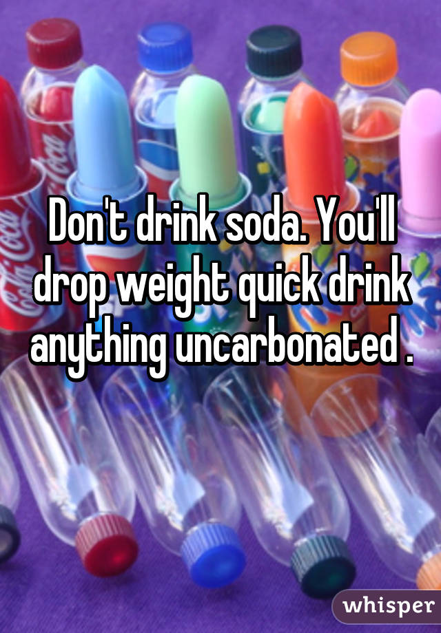 Don't drink soda. You'll drop weight quick drink anything uncarbonated . 