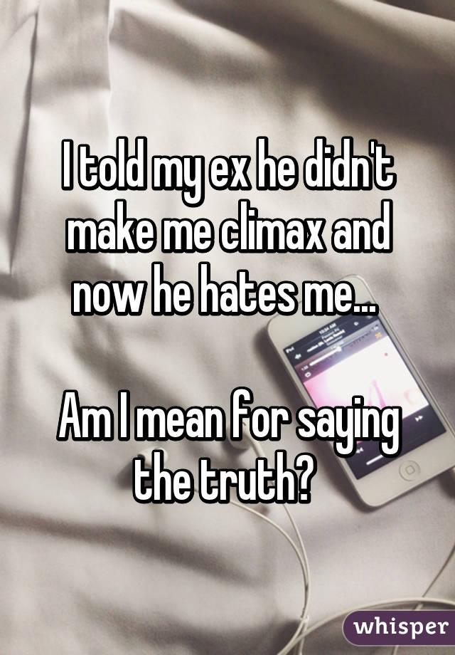 I told my ex he didn't make me climax and now he hates me... 

Am I mean for saying the truth? 