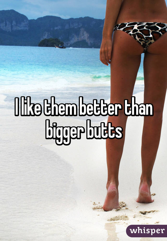 I like them better than bigger butts