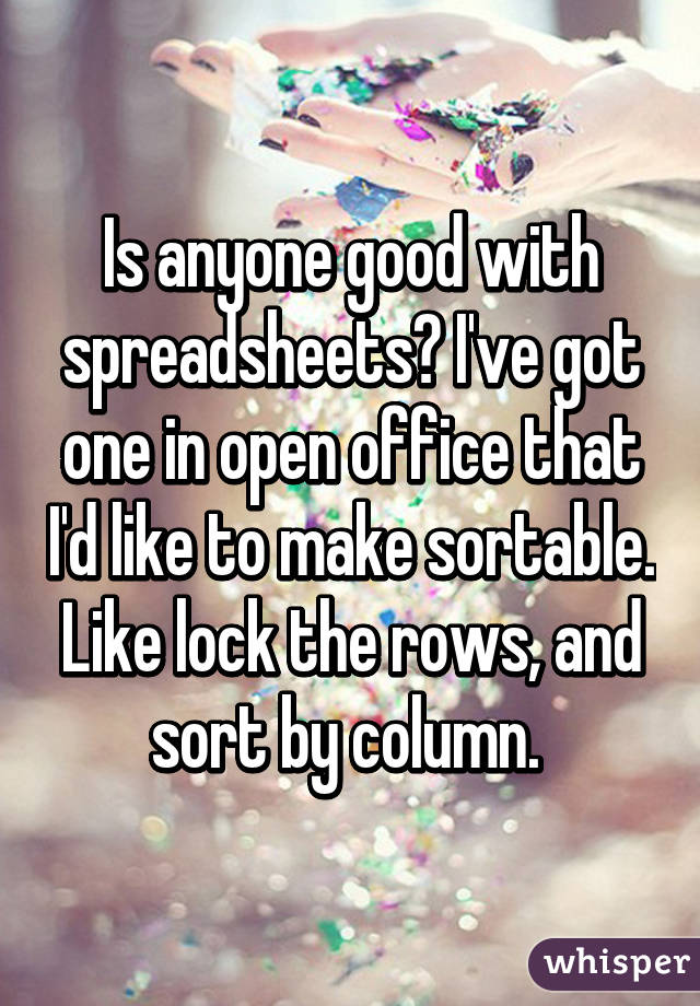 Is anyone good with spreadsheets? I've got one in open office that I'd like to make sortable. Like lock the rows, and sort by column. 