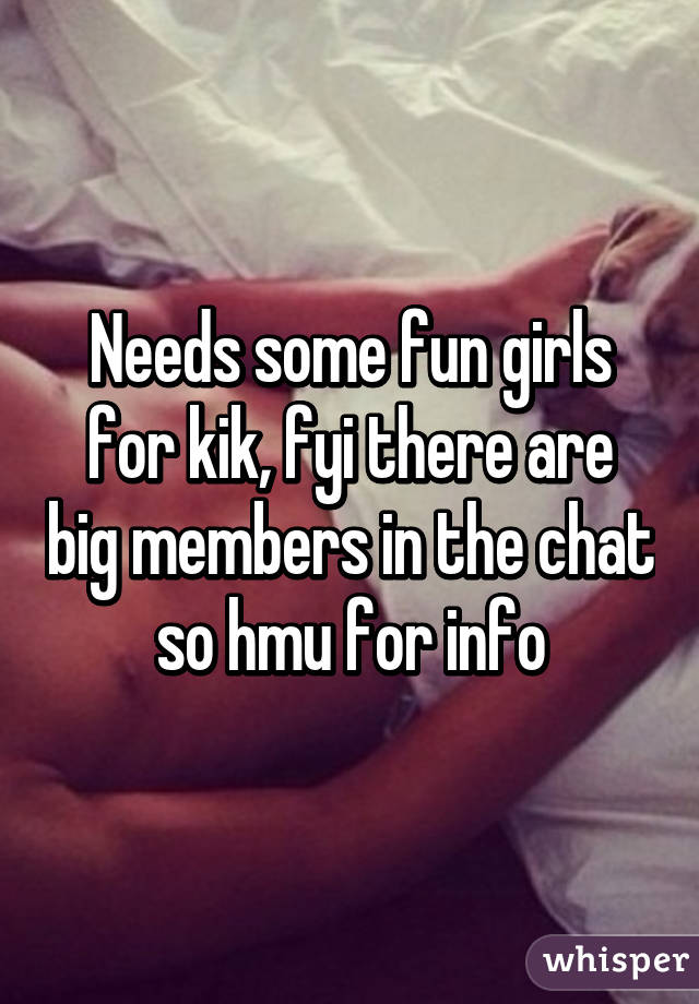 Needs some fun girls for kik, fyi there are big members in the chat so hmu for info