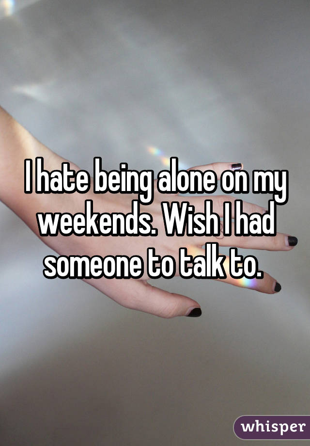 I hate being alone on my weekends. Wish I had someone to talk to. 