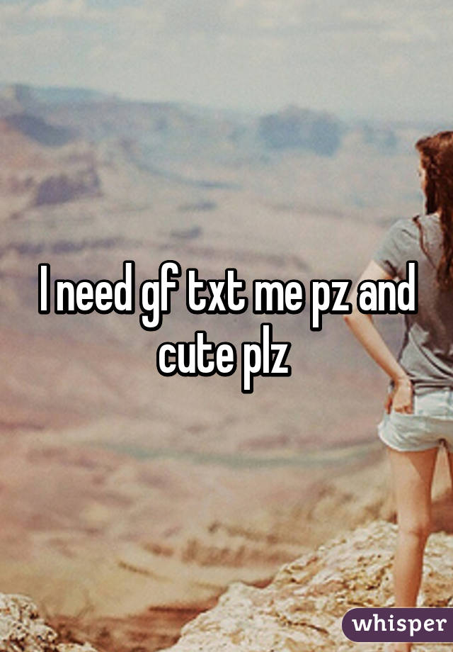 I need gf txt me pz and cute plz 