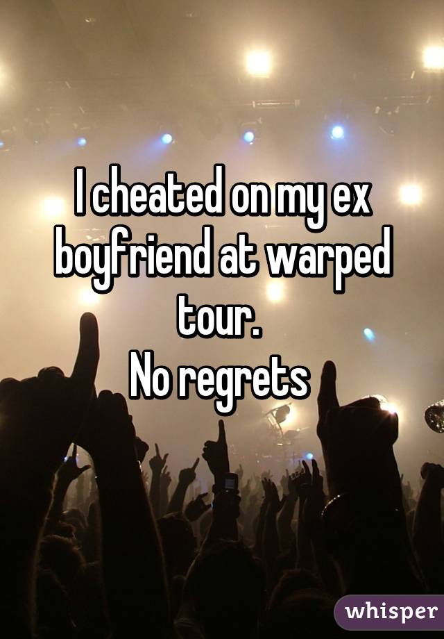 I cheated on my ex boyfriend at warped tour. 
No regrets 
 