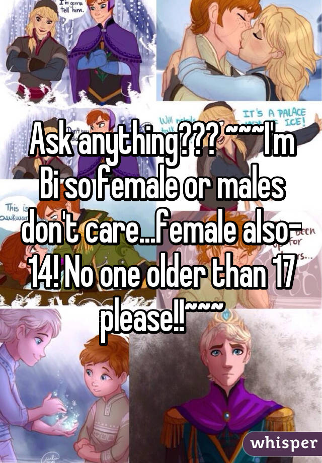 Ask anything??? ~~~I'm Bi so female or males don't care...female also- 14! No one older than 17 please!!~~~