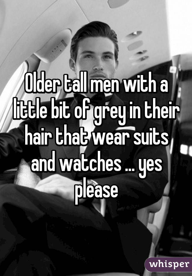 Older tall men with a little bit of grey in their hair that wear suits and watches ... yes please