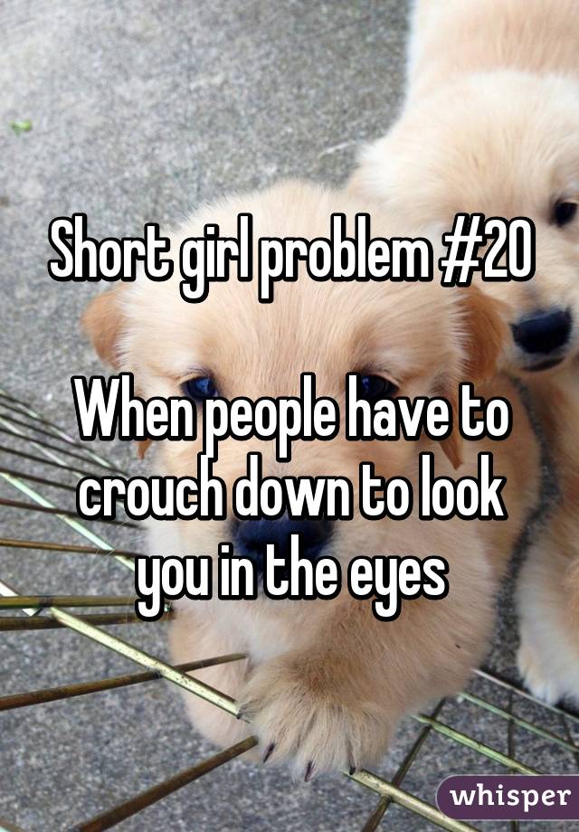 Short girl problem #20

When people have to crouch down to look you in the eyes