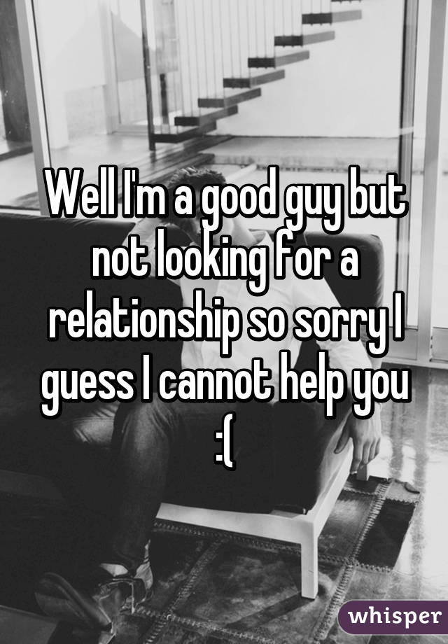 Well I'm a good guy but not looking for a relationship so sorry I guess I cannot help you :(