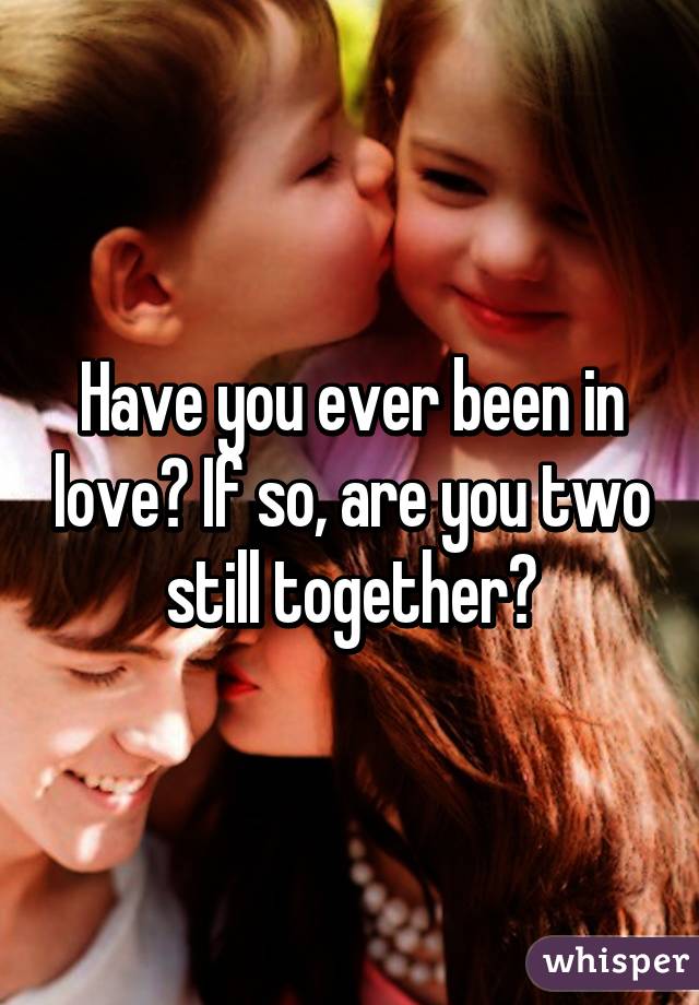 Have you ever been in love? If so, are you two still together?