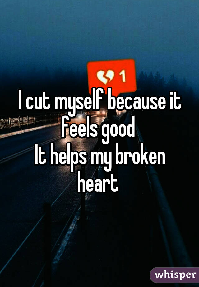 I cut myself because it feels good 
It helps my broken heart 