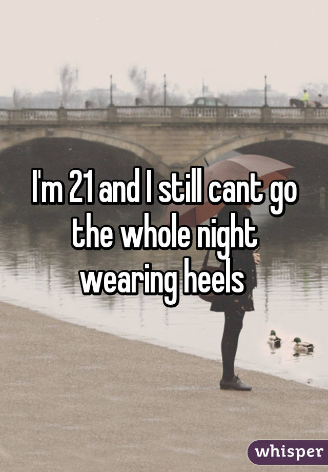 I'm 21 and I still cant go the whole night wearing heels 