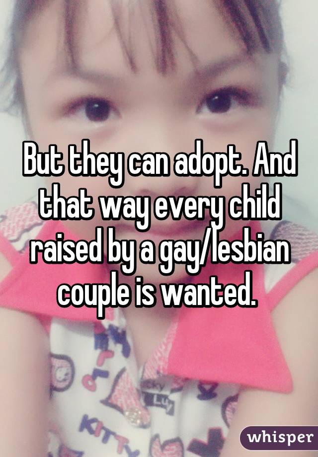 But they can adopt. And that way every child raised by a gay/lesbian couple is wanted. 