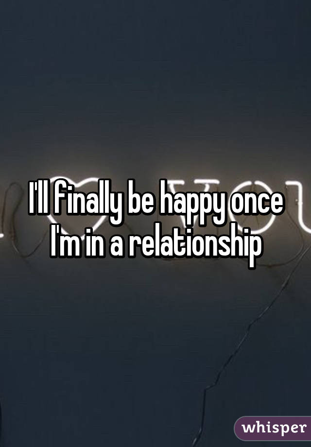 I'll finally be happy once I'm in a relationship