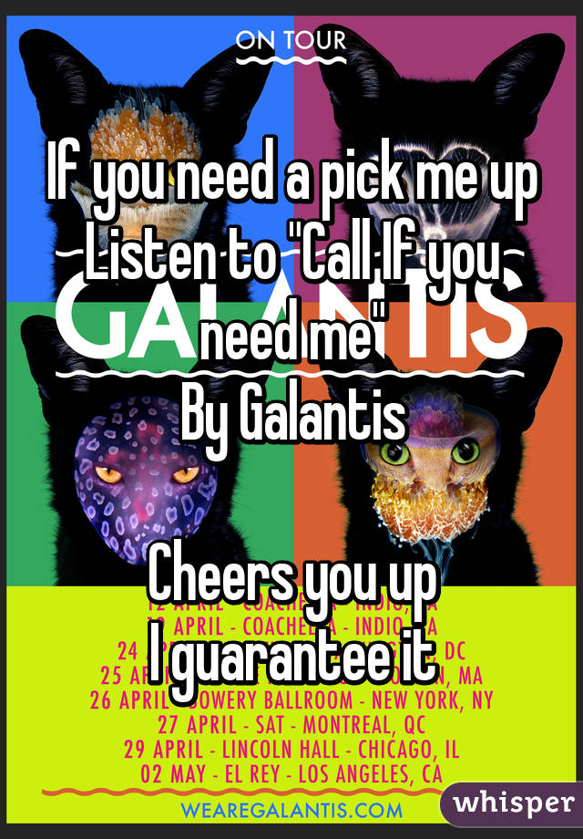 If you need a pick me up
Listen to "Call If you need me"
By Galantis

Cheers you up
I guarantee it