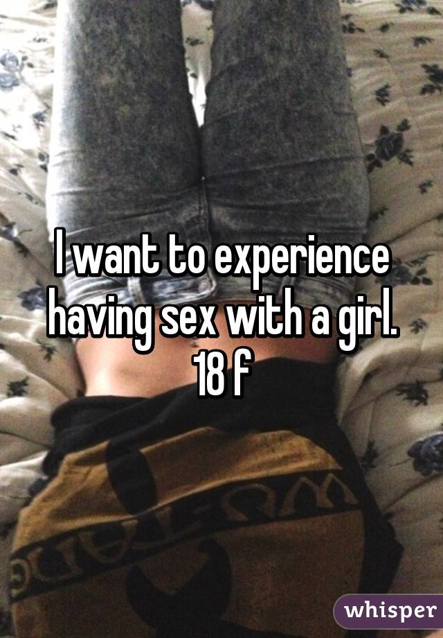 I want to experience having sex with a girl. 18 f