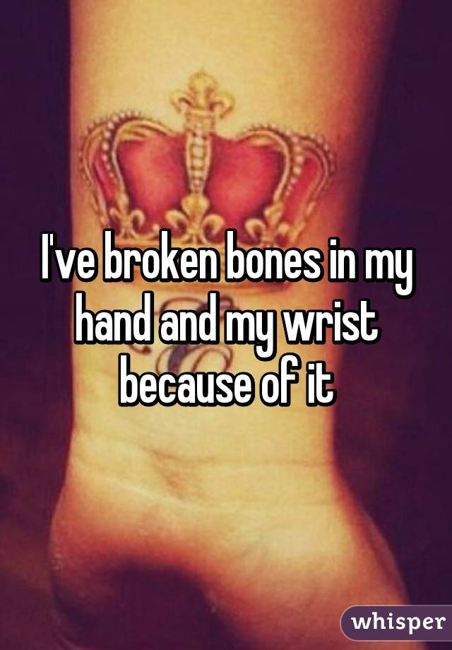 I've broken bones in my hand and my wrist because of it