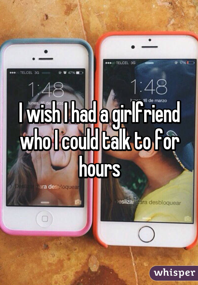 I wish I had a girlfriend who I could talk to for hours